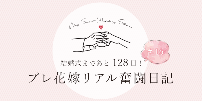 結婚式まであと128日！プレ花嫁リアル奮闘日記#16