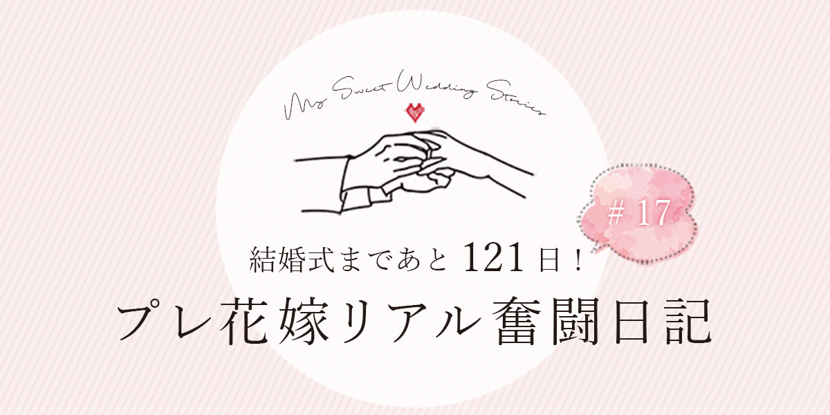 結婚式まであと121日！プレ花嫁リアル奮闘日記#17